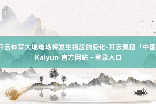 开云体育大地电场将发生相应的变化-开云集团「中国」Kaiyun·官方网站 - 登录入口