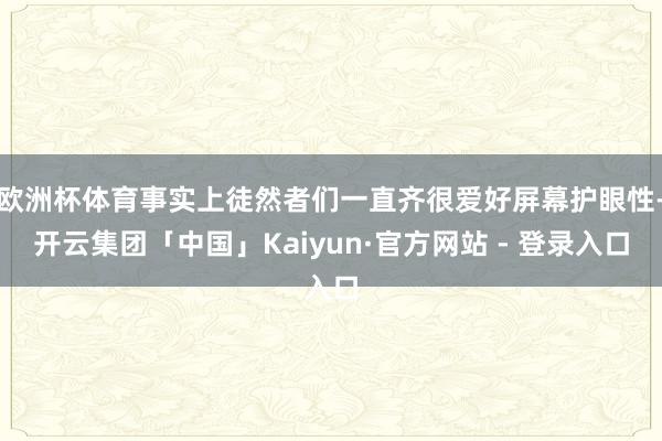 欧洲杯体育事实上徒然者们一直齐很爱好屏幕护眼性-开云集团「中国」Kaiyun·官方网站 - 登录入口
