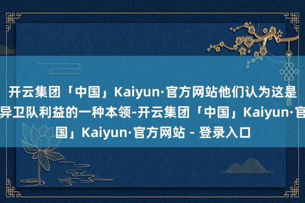 开云集团「中国」Kaiyun·官方网站他们认为这是校贞洁用来劫夺立异卫队利益的一种本领-开云集团「中国」Kaiyun·官方网站 - 登录入口