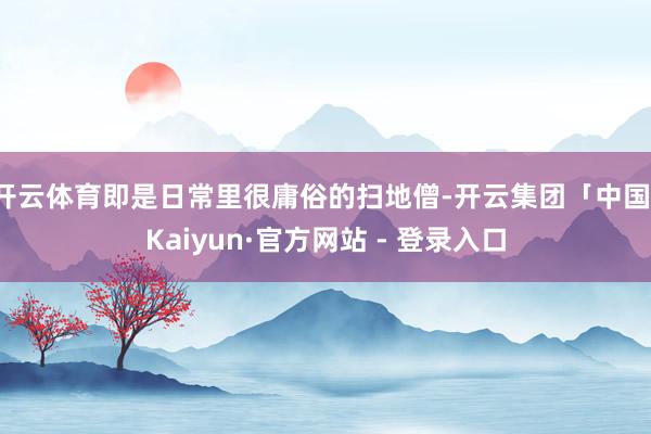 开云体育即是日常里很庸俗的扫地僧-开云集团「中国」Kaiyun·官方网站 - 登录入口