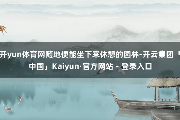 开yun体育网随地便能坐下来休憩的园林-开云集团「中国」Kaiyun·官方网站 - 登录入口