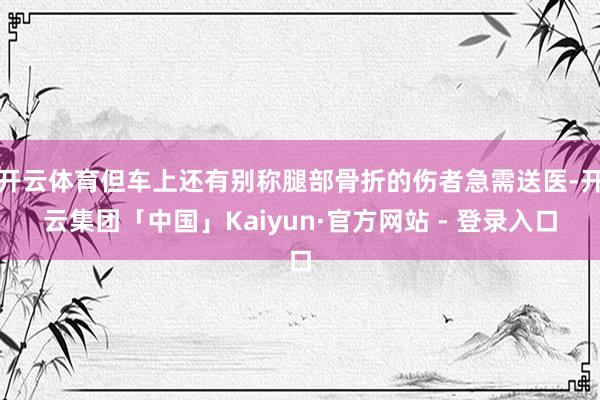 开云体育但车上还有别称腿部骨折的伤者急需送医-开云集团「中国」Kaiyun·官方网站 - 登录入口