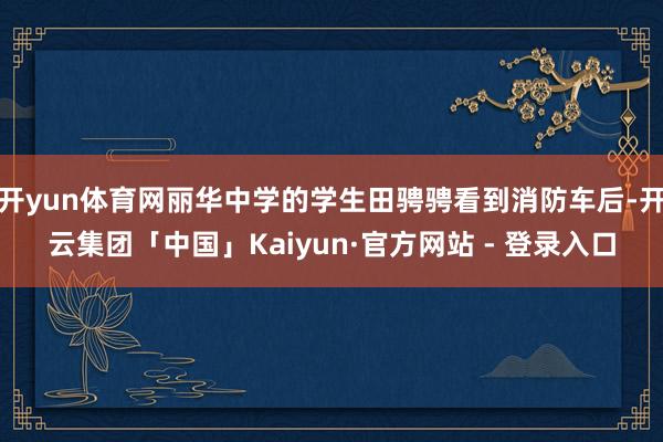 开yun体育网丽华中学的学生田骋骋看到消防车后-开云集团「中国」Kaiyun·官方网站 - 登录入口