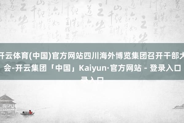 开云体育(中国)官方网站四川海外博览集团召开干部大会-开云集团「中国」Kaiyun·官方网站 - 登录入口