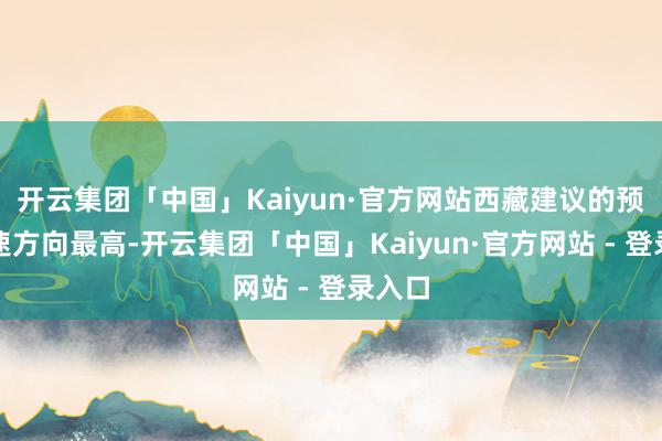 开云集团「中国」Kaiyun·官方网站西藏建议的预期增速方向最高-开云集团「中国」Kaiyun·官方网站 - 登录入口