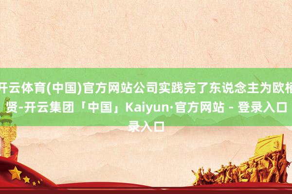 开云体育(中国)官方网站公司实践完了东说念主为欧栢贤-开云集团「中国」Kaiyun·官方网站 - 登录入口