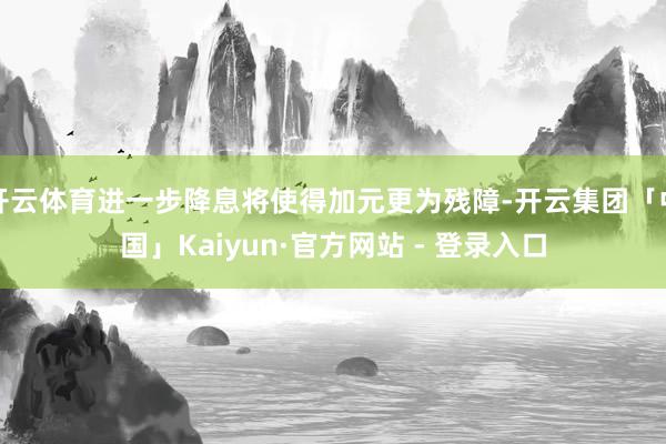 开云体育进一步降息将使得加元更为残障-开云集团「中国」Kaiyun·官方网站 - 登录入口