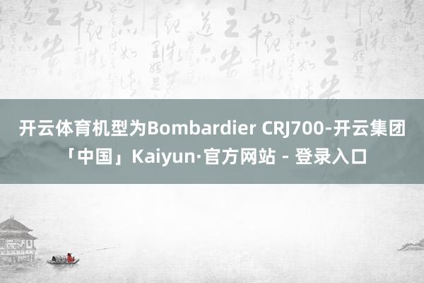 开云体育机型为Bombardier CRJ700-开云集团「中国」Kaiyun·官方网站 - 登录入口