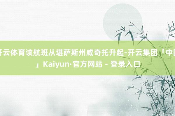 开云体育该航班从堪萨斯州威奇托升起-开云集团「中国」Kaiyun·官方网站 - 登录入口