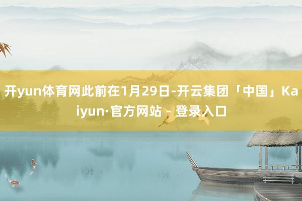 开yun体育网　　此前在1月29日-开云集团「中国」Kaiyun·官方网站 - 登录入口