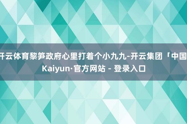 开云体育黎笋政府心里打着个小九九-开云集团「中国」Kaiyun·官方网站 - 登录入口