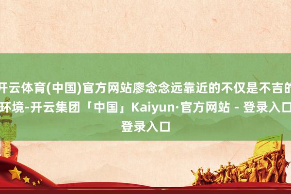 开云体育(中国)官方网站廖念念远靠近的不仅是不吉的环境-开云集团「中国」Kaiyun·官方网站 - 登录入口
