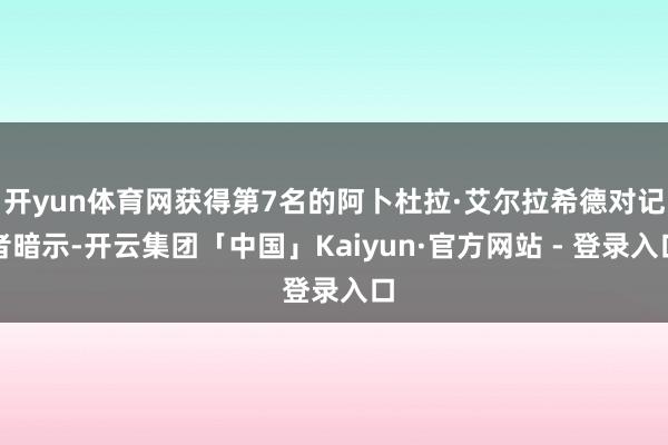 开yun体育网获得第7名的阿卜杜拉·艾尔拉希德对记者暗示-开云集团「中国」Kaiyun·官方网站 - 登录入口