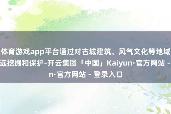 体育游戏app平台通过对古城建筑、风气文化等地域文化的长远挖掘和保护-开云集团「中国」Kaiyun·官方网站 - 登录入口