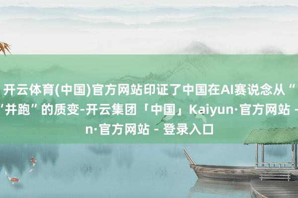 开云体育(中国)官方网站印证了中国在AI赛说念从“跟跑”到“并跑”的质变-开云集团「中国」Kaiyun·官方网站 - 登录入口