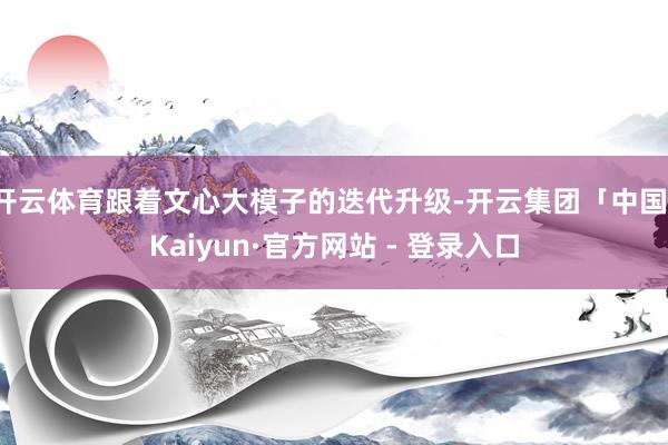 开云体育跟着文心大模子的迭代升级-开云集团「中国」Kaiyun·官方网站 - 登录入口