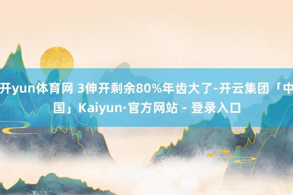 开yun体育网 3伸开剩余80%年齿大了-开云集团「中国」Kaiyun·官方网站 - 登录入口