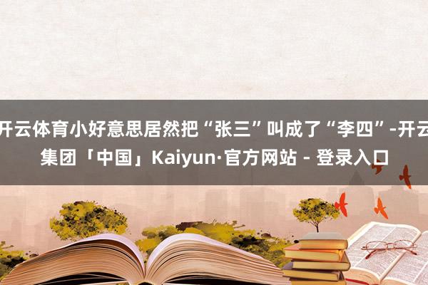 开云体育小好意思居然把“张三”叫成了“李四”-开云集团「中国」Kaiyun·官方网站 - 登录入口