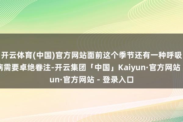 开云体育(中国)官方网站面前这个季节还有一种呼吸说念传染病需要卓绝眷注-开云集团「中国」Kaiyun·官方网站 - 登录入口
