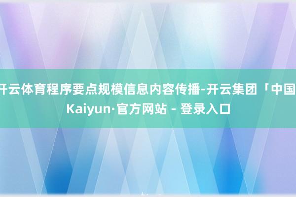 开云体育程序要点规模信息内容传播-开云集团「中国」Kaiyun·官方网站 - 登录入口