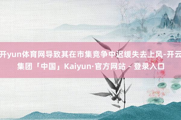 开yun体育网导致其在市集竞争中迟缓失去上风-开云集团「中国」Kaiyun·官方网站 - 登录入口