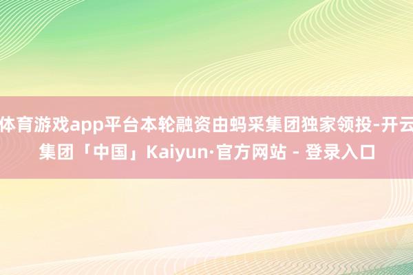 体育游戏app平台本轮融资由蚂采集团独家领投-开云集团「中国」Kaiyun·官方网站 - 登录入口