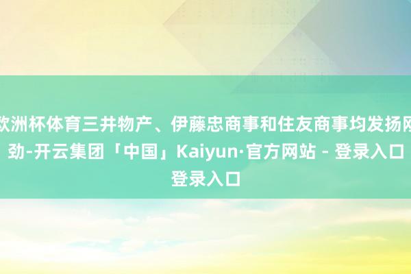 欧洲杯体育三井物产、伊藤忠商事和住友商事均发扬刚劲-开云集团「中国」Kaiyun·官方网站 - 登录入口