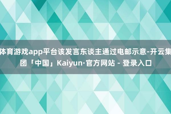 体育游戏app平台该发言东谈主通过电邮示意-开云集团「中国」Kaiyun·官方网站 - 登录入口
