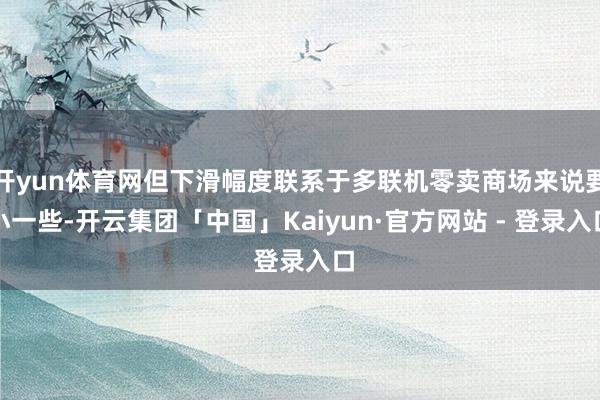 开yun体育网但下滑幅度联系于多联机零卖商场来说要小一些-开云集团「中国」Kaiyun·官方网站 - 登录入口