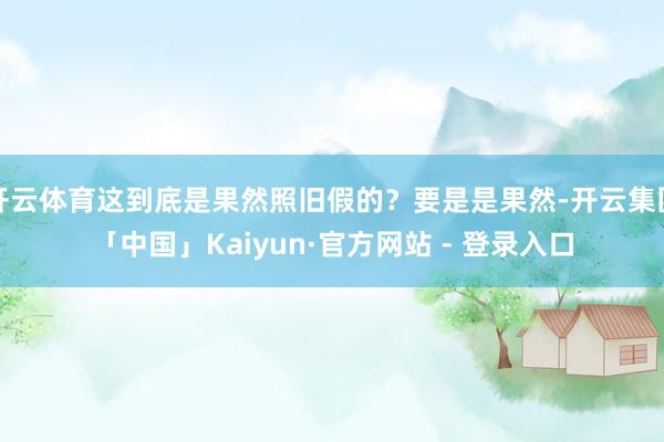 开云体育这到底是果然照旧假的？要是是果然-开云集团「中国」Kaiyun·官方网站 - 登录入口