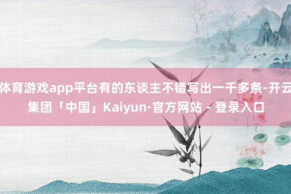 体育游戏app平台有的东谈主不错写出一千多条-开云集团「中国」Kaiyun·官方网站 - 登录入口