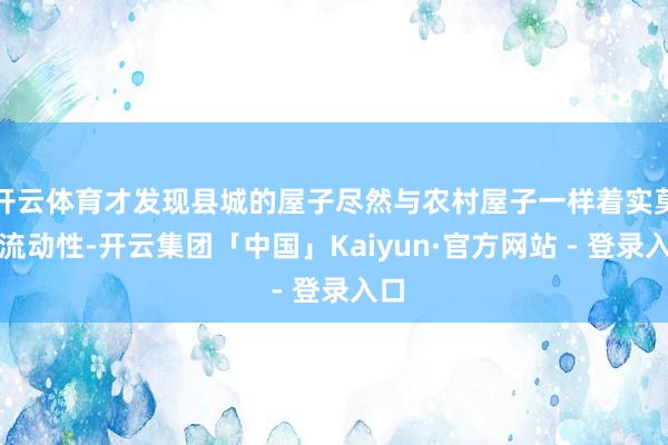 开云体育才发现县城的屋子尽然与农村屋子一样着实莫得流动性-开云集团「中国」Kaiyun·官方网站 - 登录入口
