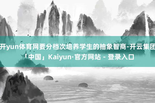 开yun体育网要分档次培养学生的抽象智商-开云集团「中国」Kaiyun·官方网站 - 登录入口