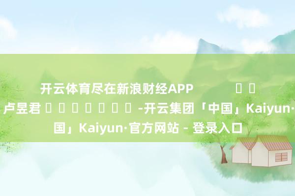 开云体育尽在新浪财经APP            						包袱剪辑：卢昱君 							-开云集团「中国」Kaiyun·官方网站 - 登录入口