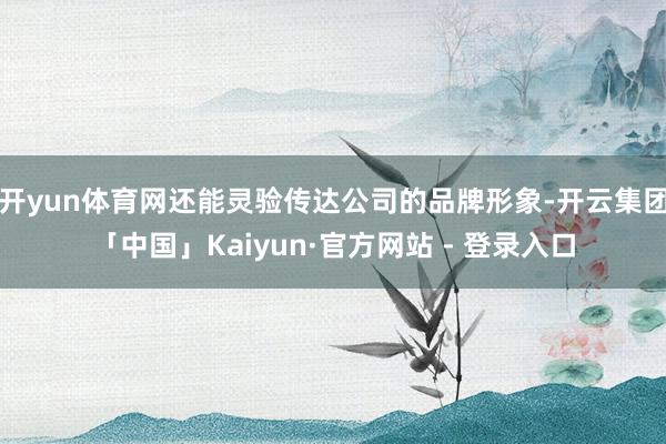 开yun体育网还能灵验传达公司的品牌形象-开云集团「中国」Kaiyun·官方网站 - 登录入口