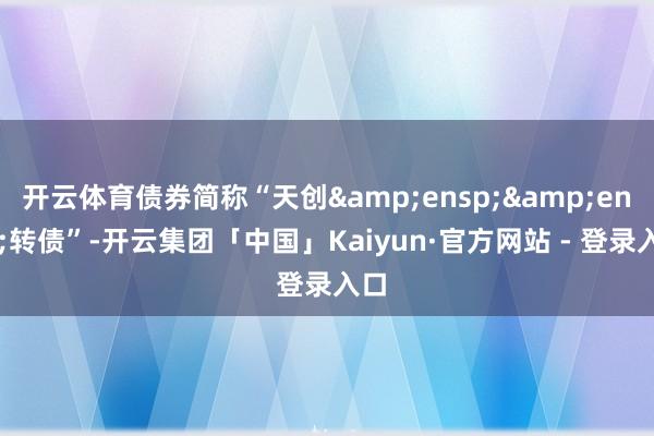 开云体育债券简称“天创  转债”-开云集团「中国」Kaiyun·官方网站 - 登录入口