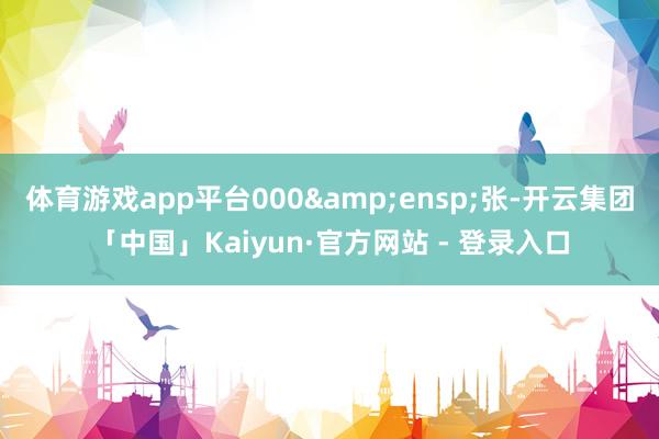 体育游戏app平台000 张-开云集团「中国」Kaiyun·官方网站 - 登录入口