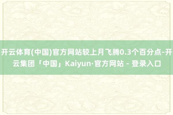 开云体育(中国)官方网站较上月飞腾0.3个百分点-开云集团「中国」Kaiyun·官方网站 - 登录入口