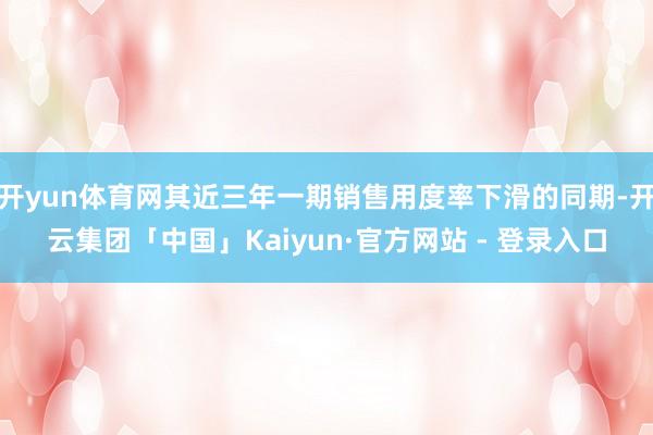 开yun体育网其近三年一期销售用度率下滑的同期-开云集团「中国」Kaiyun·官方网站 - 登录入口