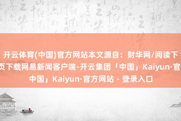 开云体育(中国)官方网站本文源自：财华网/阅读下一篇/复返网易首页下载网易新闻客户端-开云集团「中国」Kaiyun·官方网站 - 登录入口