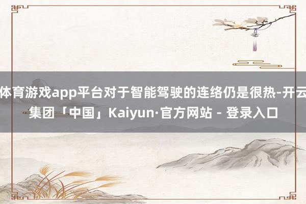 体育游戏app平台对于智能驾驶的连络仍是很热-开云集团「中国」Kaiyun·官方网站 - 登录入口