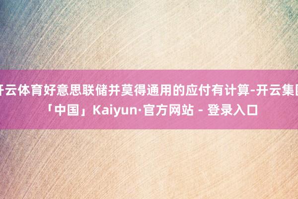开云体育好意思联储并莫得通用的应付有计算-开云集团「中国」Kaiyun·官方网站 - 登录入口