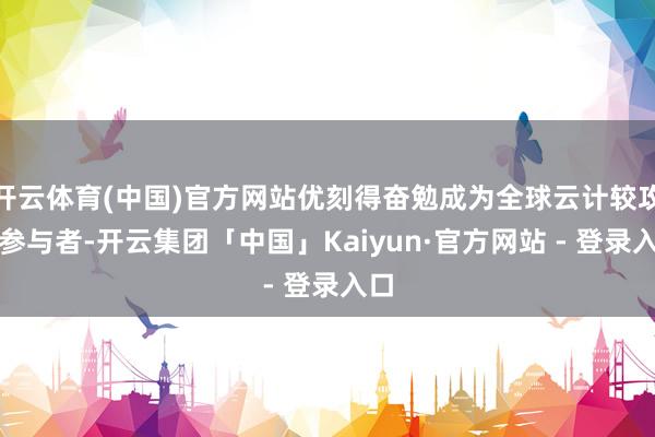 开云体育(中国)官方网站优刻得奋勉成为全球云计较攻击参与者-开云集团「中国」Kaiyun·官方网站 - 登录入口