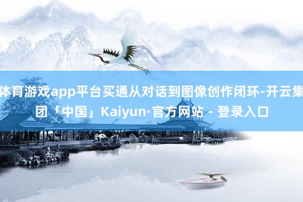 体育游戏app平台买通从对话到图像创作闭环-开云集团「中国」Kaiyun·官方网站 - 登录入口