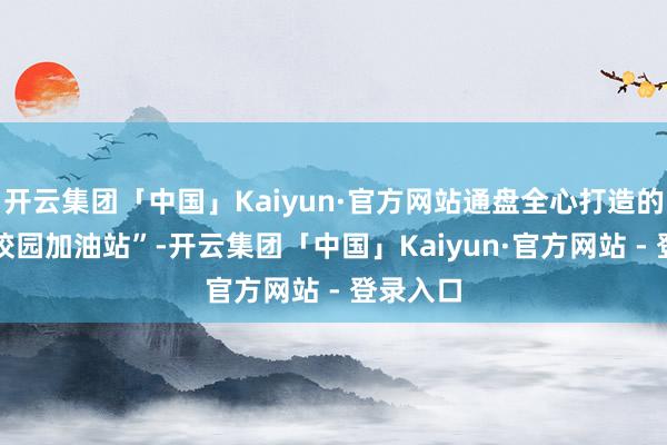 开云集团「中国」Kaiyun·官方网站通盘全心打造的44个“校园加油站”-开云集团「中国」Kaiyun·官方网站 - 登录入口