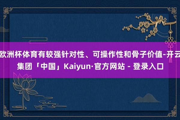 欧洲杯体育有较强针对性、可操作性和骨子价值-开云集团「中国」Kaiyun·官方网站 - 登录入口