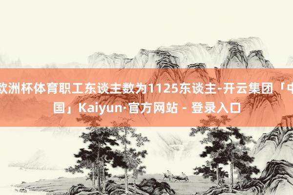 欧洲杯体育职工东谈主数为1125东谈主-开云集团「中国」Kaiyun·官方网站 - 登录入口