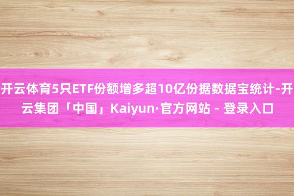 开云体育5只ETF份额增多超10亿份据数据宝统计-开云集团「中国」Kaiyun·官方网站 - 登录入口