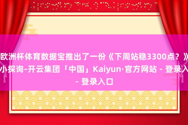欧洲杯体育数据宝推出了一份《下周站稳3300点？》的小探询-开云集团「中国」Kaiyun·官方网站 - 登录入口