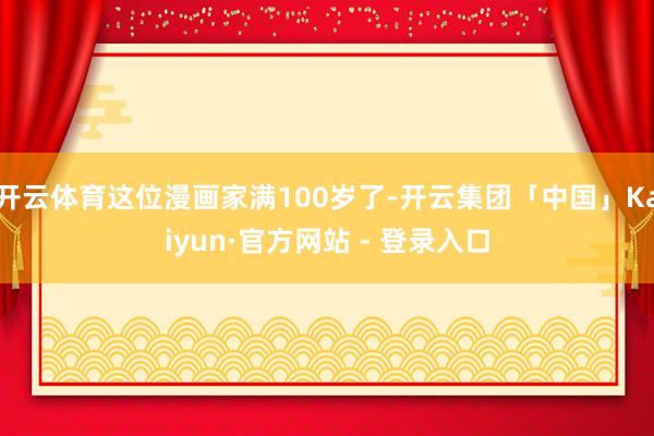 开云体育这位漫画家满100岁了-开云集团「中国」Kaiyun·官方网站 - 登录入口